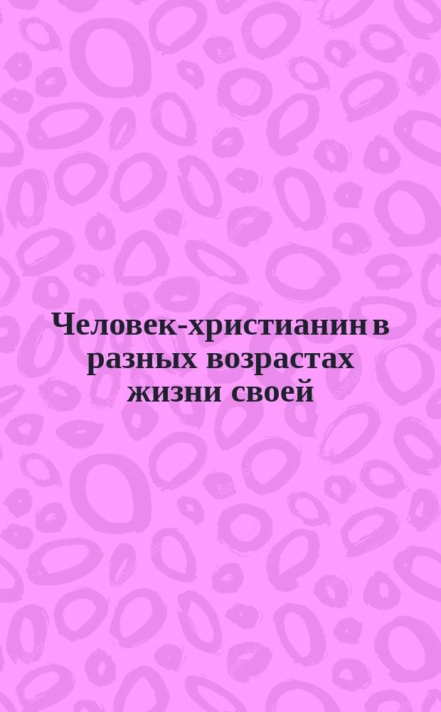 Человек-христианин в разных возрастах жизни своей : Изд. Русского св.-Ильинского скита на Афоне