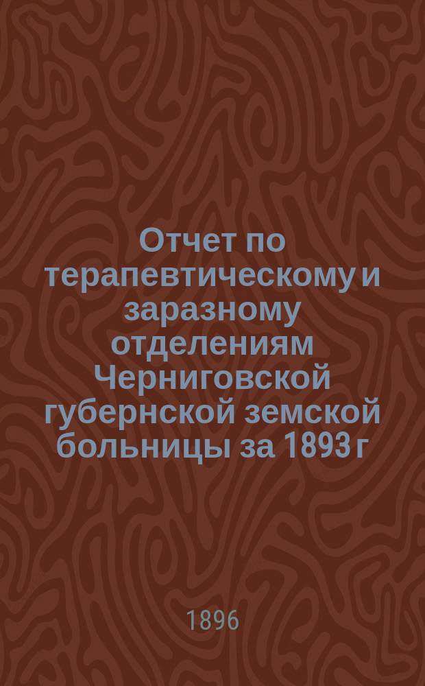 Отчет по терапевтическому и заразному отделениям Черниговской губернской земской больницы за 1893 г.