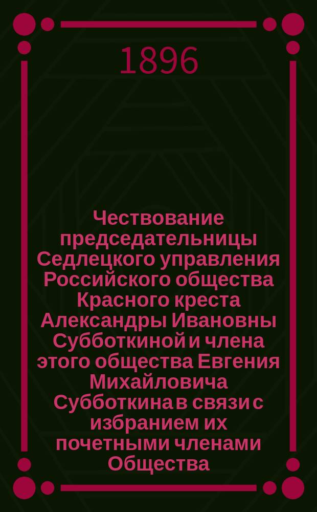 [Чествование председательницы Седлецкого управления Российского общества Красного креста Александры Ивановны Субботкиной и члена этого общества Евгения Михайловича Субботкина в связи с избранием их почетными членами Общества]