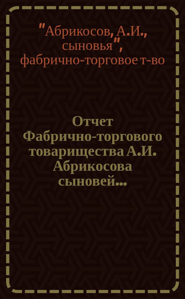 Отчет Фабрично-торгового товарищества А.И. Абрикосова сыновей...
