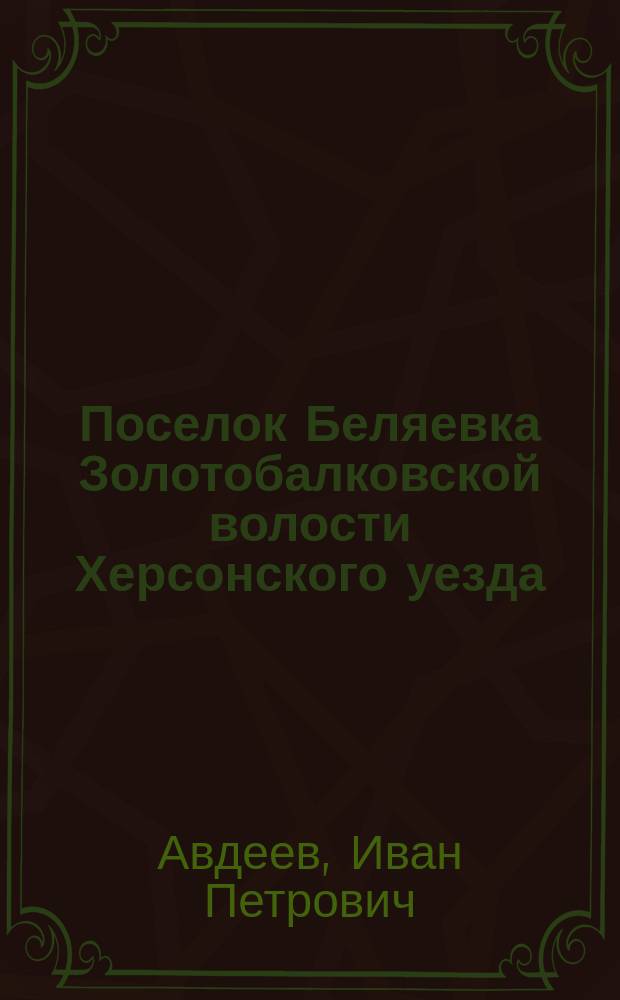 Поселок Беляевка Золотобалковской волости Херсонского уезда : (Краткий стат.-экон. очерк)
