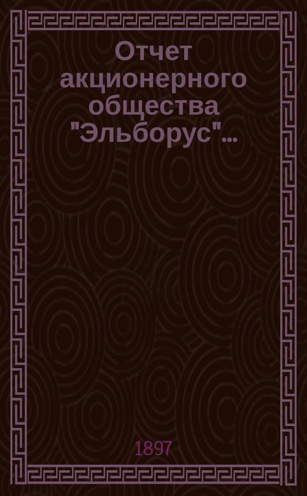 Отчет акционерного общества "Эльборус".. : Серебро-свинцовый рудник на Кавказе. ... за 1896 год