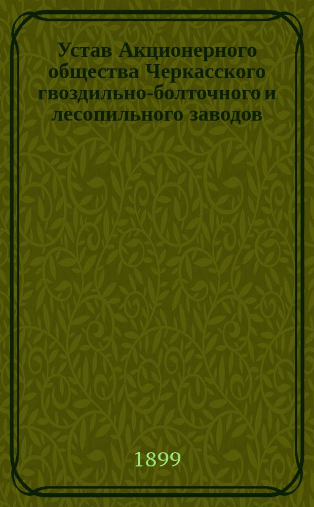 Устав Акционерного общества Черкасского гвоздильно-болточного и лесопильного заводов : Утв. 6 июня 1897 г.