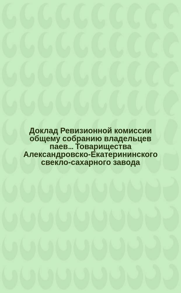 Доклад Ревизионной комиссии общему собранию владельцев паев... Товарищества Александровско-Екатерининского свекло-сахарного завода... ... к 6 июля 1897 года
