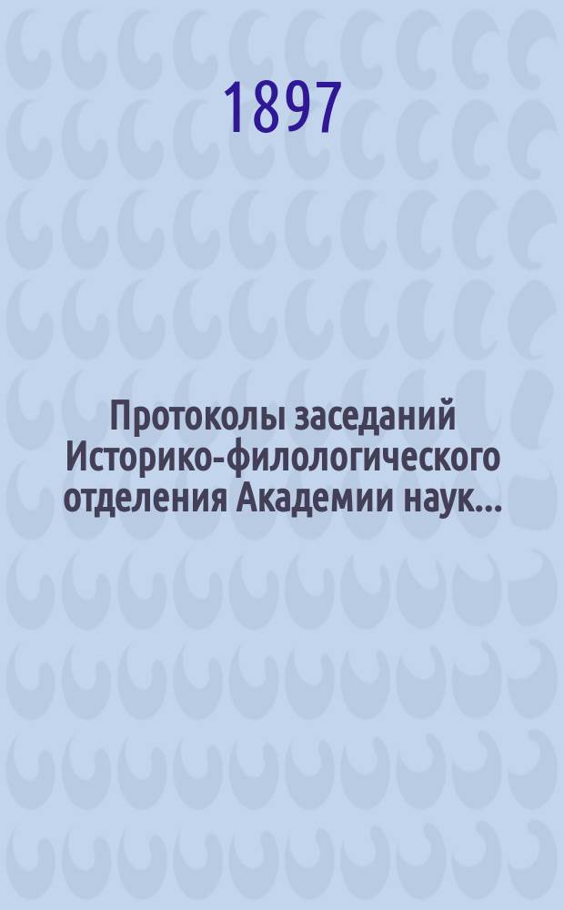 [Протоколы заседаний Историко-филологического отделения Академии наук.. : С прил. алф. указ. и перечня заседаний]. ...1897