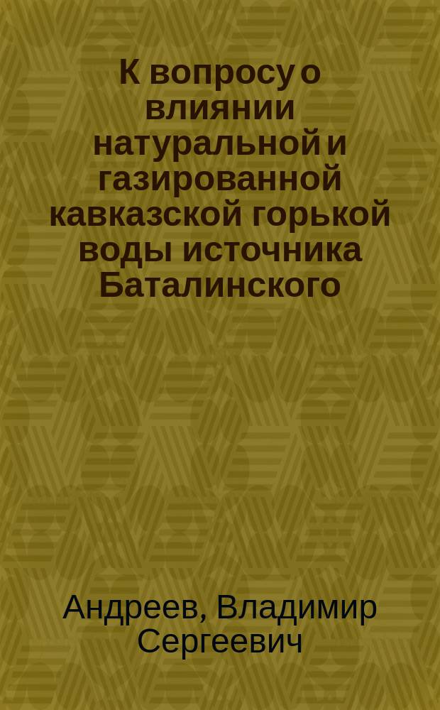 К вопросу о влиянии натуральной и газированной кавказской горькой воды источника Баталинского (бывшего Марии Терезии) на усвоение жиров пищи у здоровых людей : Дисс. на степень д-ра мед. Владимира Сергеевича Андреева