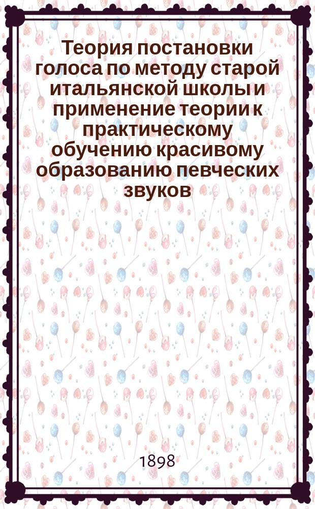 Теория постановки голоса по методу старой итальянской школы и применение теории к практическому обучению красивому образованию певческих звуков. [Вып. 1]