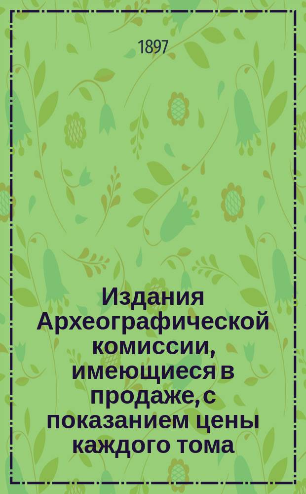 Издания Археографической комиссии, имеющиеся в продаже, с показанием цены каждого тома ... ... 31 декабря 1896
