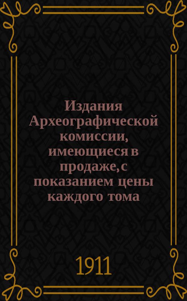 Издания Археографической комиссии, имеющиеся в продаже, с показанием цены каждого тома ... ... 1 января 1911