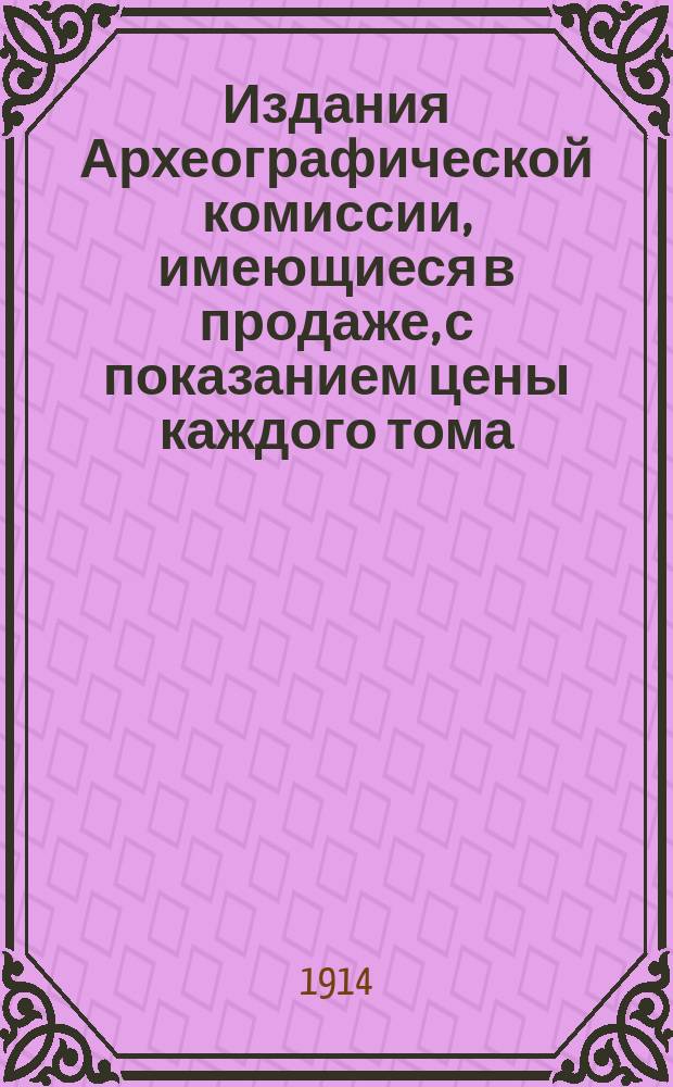 Издания Археографической комиссии, имеющиеся в продаже, с показанием цены каждого тома ... ... 1 января 1914