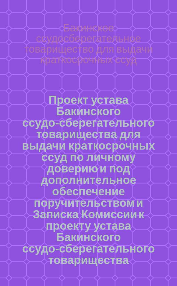 Проект устава Бакинского ссудо-сберегательного товарищества для выдачи краткосрочных ссуд по личному доверию и под дополнительное обеспечение поручительством и Записка Комиссии к проекту устава Бакинского ссудо-сберегательного товарищества