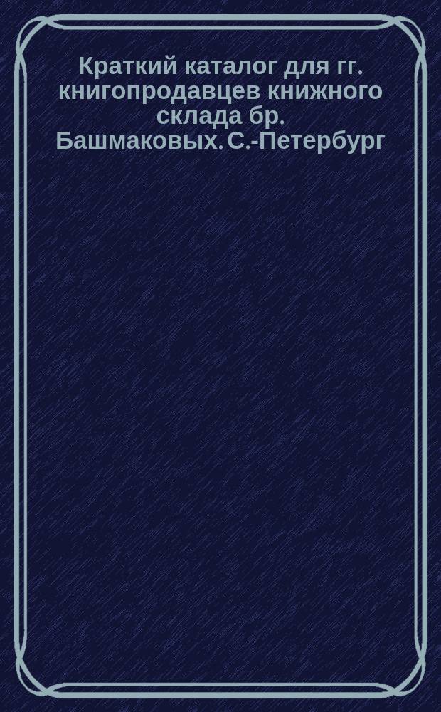 Краткий каталог для гг. книгопродавцев книжного склада бр. Башмаковых. С.-Петербург... ... Июнь 1898 г. : 1-е дополнение| ... Дек. 1898 г.