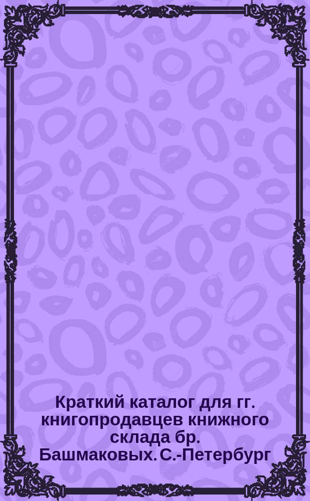 Краткий каталог для гг. книгопродавцев книжного склада бр. Башмаковых. С.-Петербург... ... Июнь 1900 г.