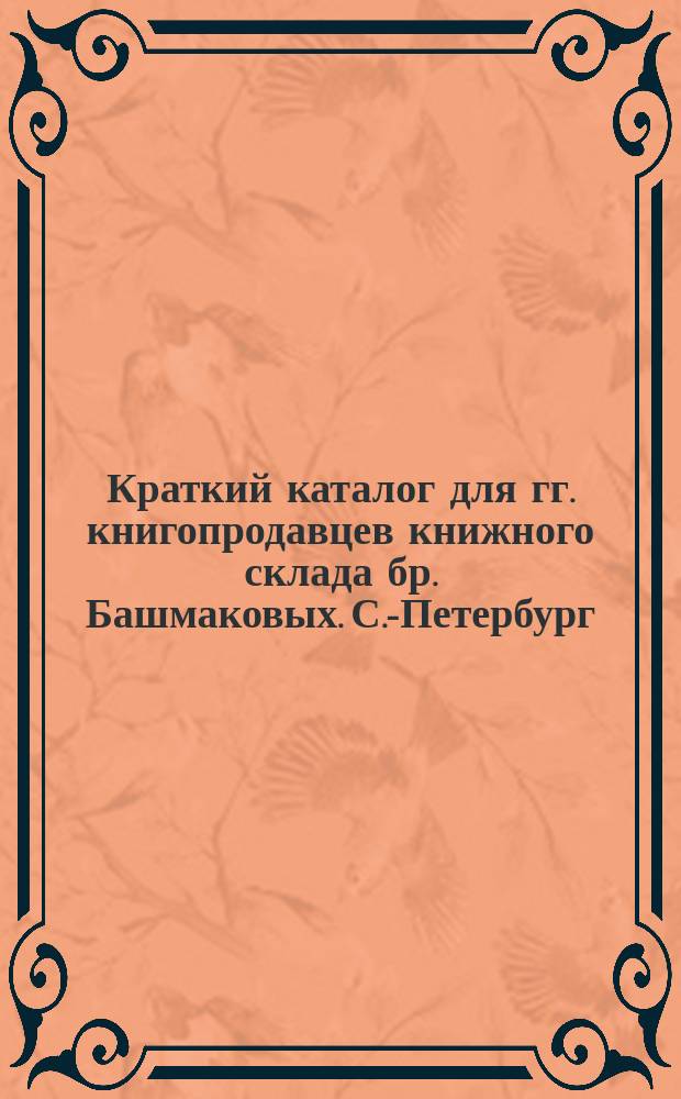 Краткий каталог для гг. книгопродавцев книжного склада бр. Башмаковых. С.-Петербург... ... Июнь 1902 г. : 1-е дополнение.| Дек. 1902 г.