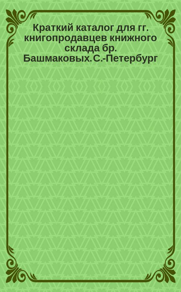 Краткий каталог для гг. книгопродавцев книжного склада бр. Башмаковых. С.-Петербург... ... Июнь 1904 г.