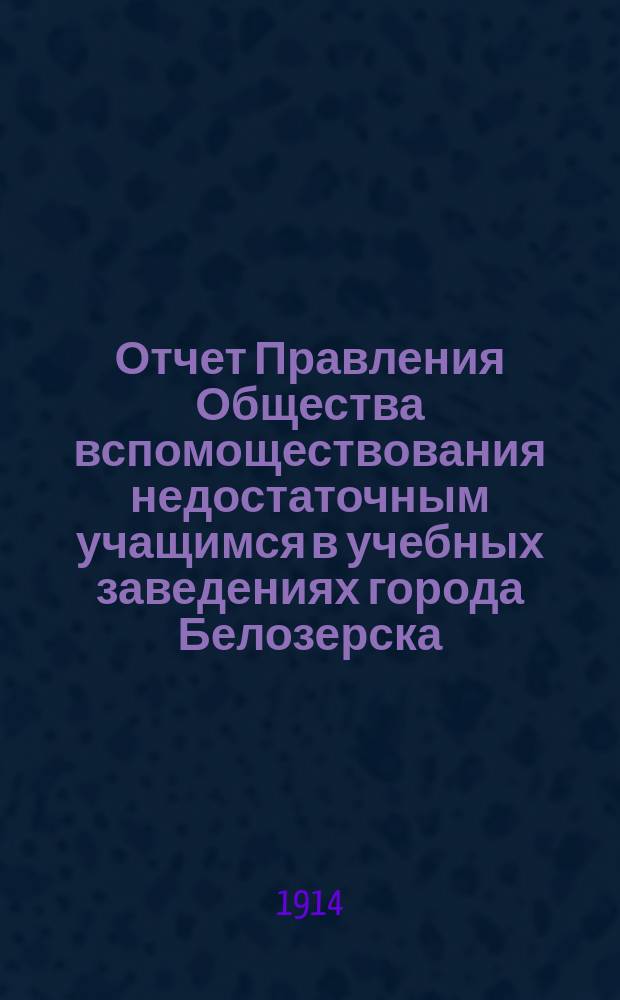 Отчет Правления Общества вспомоществования недостаточным учащимся в учебных заведениях города Белозерска ... ... за двадцать шестой 1913 год