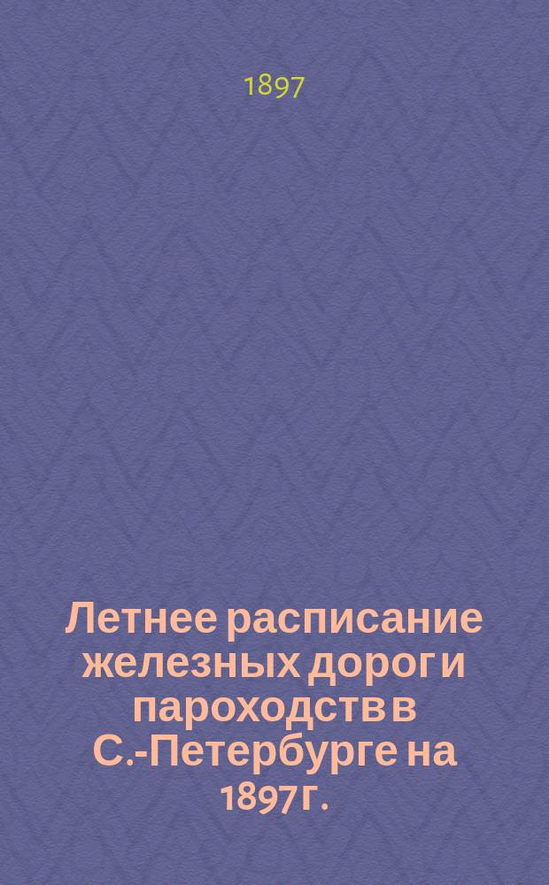 Летнее расписание железных дорог и пароходств в С.-Петербурге на 1897 г.