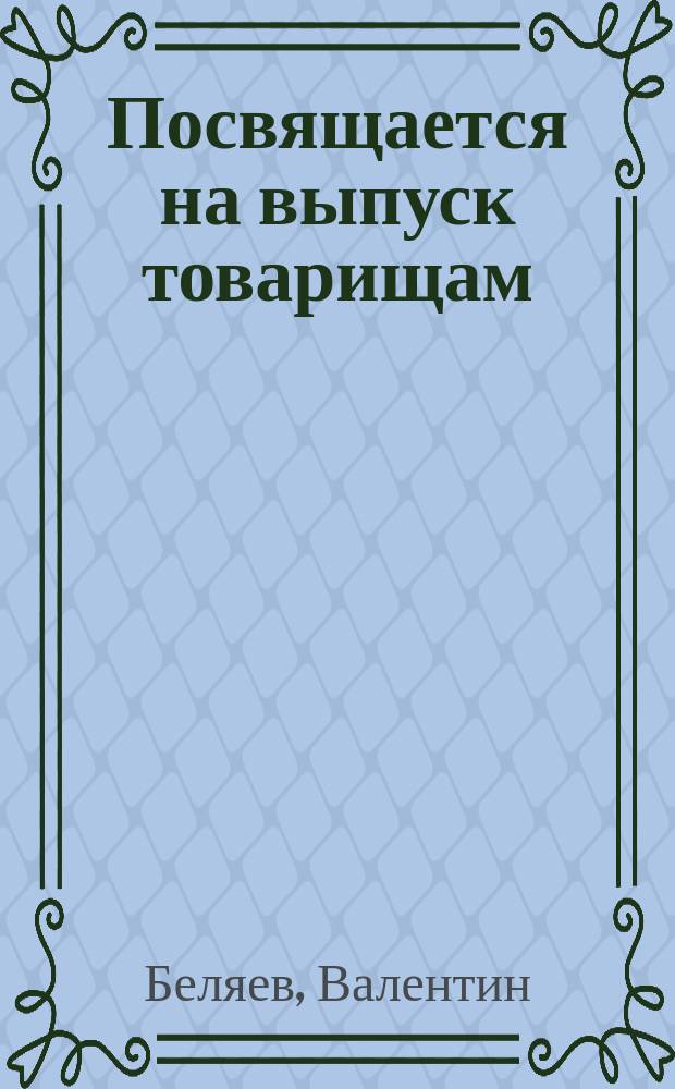 Посвящается на выпуск товарищам : Кадет VII класса 1897 года : Стихотворение