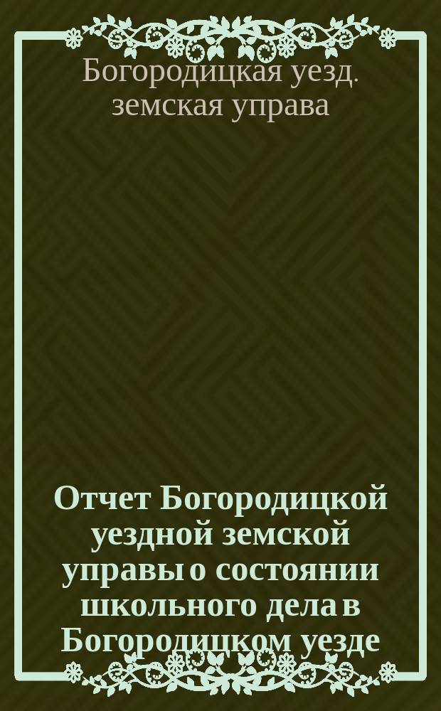 Отчет Богородицкой уездной земской управы о состоянии школьного дела в Богородицком уезде...