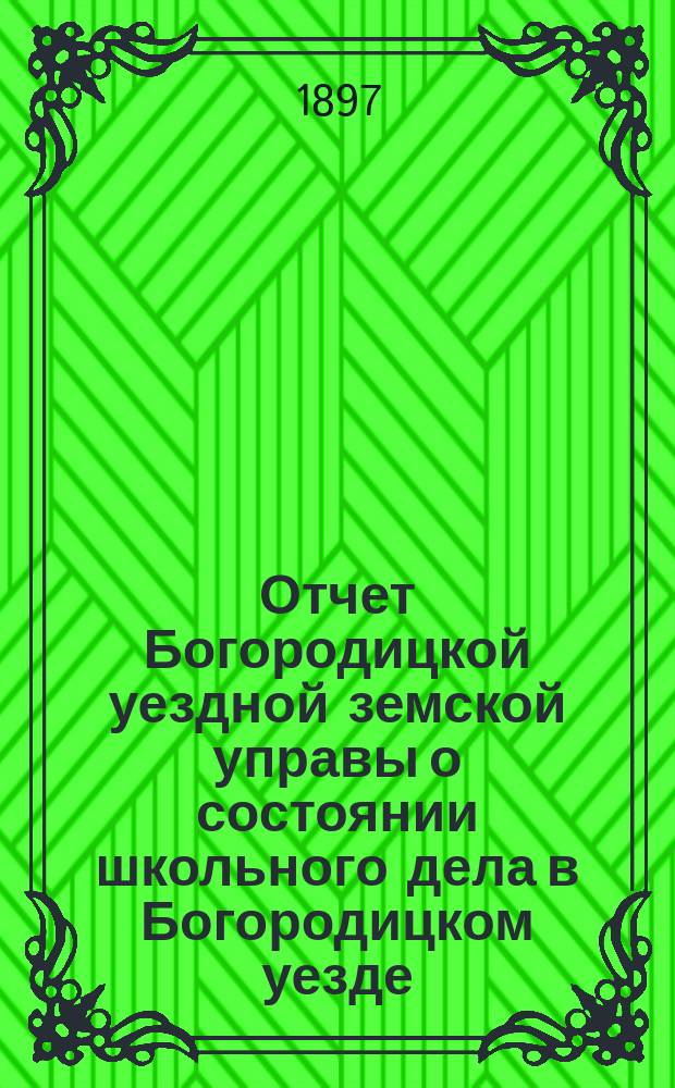 Отчет Богородицкой уездной земской управы о состоянии школьного дела в Богородицком уезде... в 1896/7 учебном году