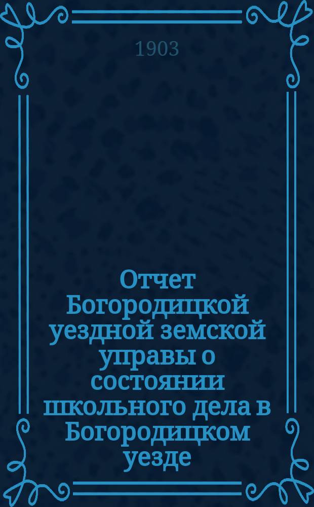 Отчет Богородицкой уездной земской управы о состоянии школьного дела в Богородицком уезде... в 1902-1903 учебном году