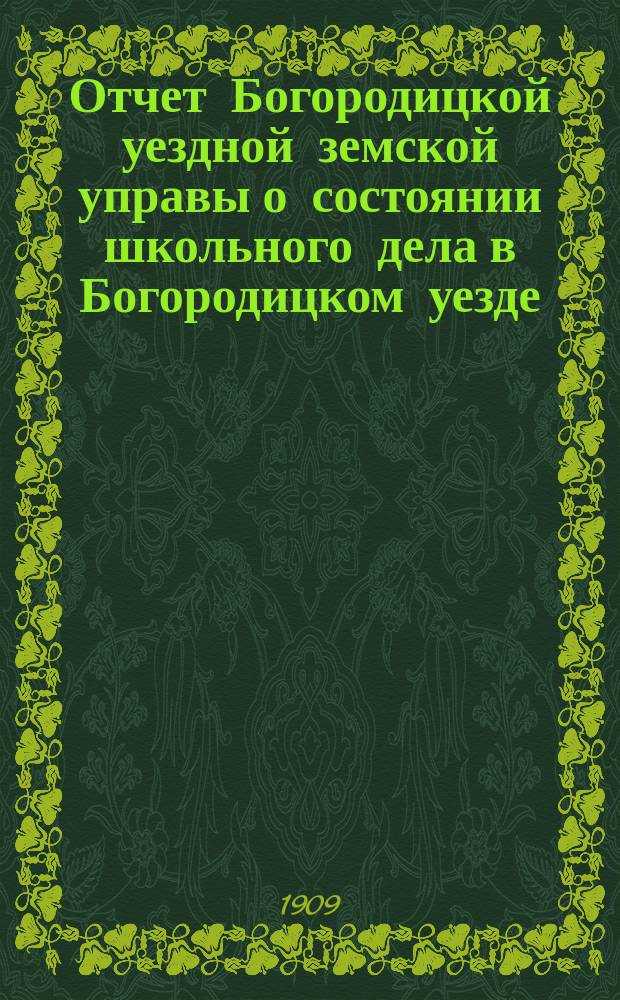 Отчет Богородицкой уездной земской управы о состоянии школьного дела в Богородицком уезде... за 1908-[1909 учебный] г.