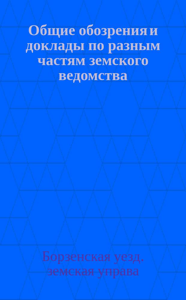 Общие обозрения и доклады по разным частям земского ведомства : Сост. Борзенской уездной земской управой для... Борзенского уездного земского собрания..