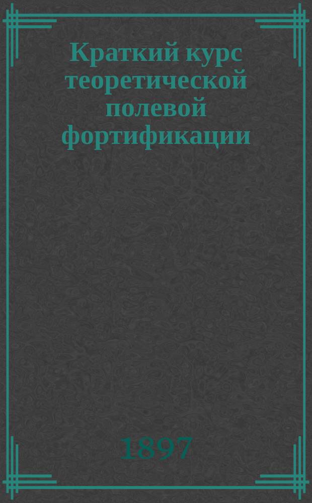 Краткий курс теоретической полевой фортификации : По программам младшего класса училищ Николаевского инженерного, артиллерийских, пехотных и Николаевского кавалерийского сост. Н. Буйницкий, воен. инж. подполк. препод. Николаевск. инж. акад. и Училища
