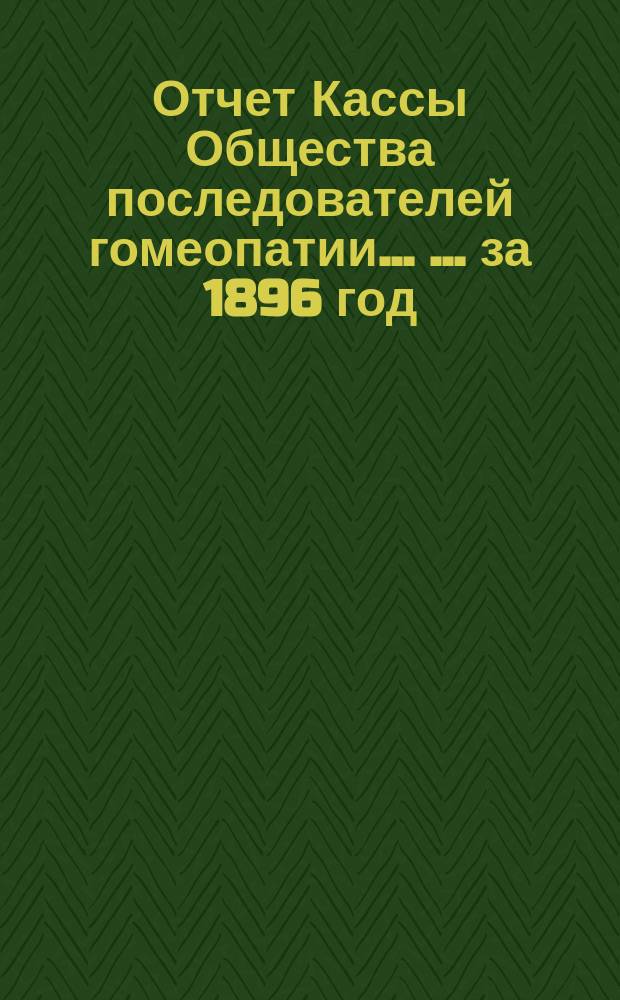 Отчет Кассы Общества последователей гомеопатии ... ... за 1896 год