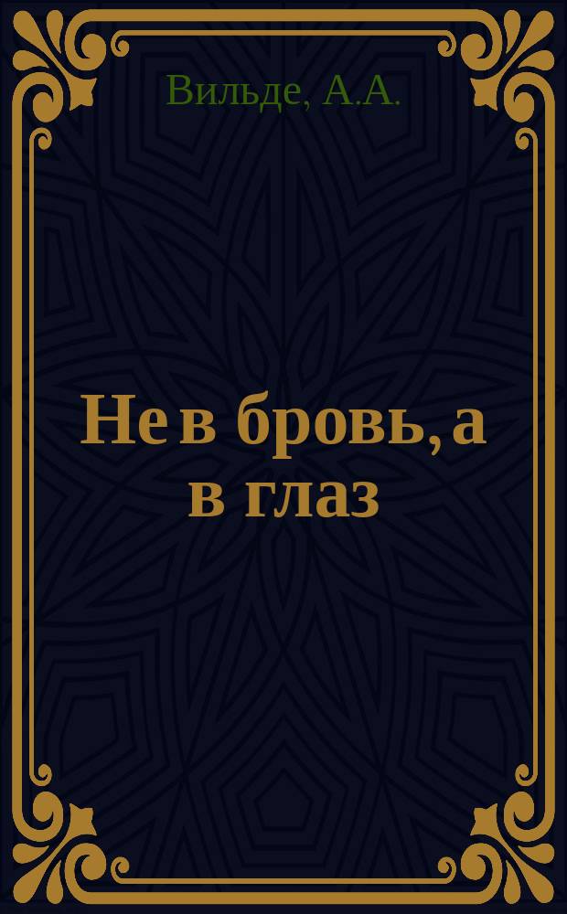 Не в бровь, а в глаз : Сливки юмора и сатиры : Новейший сборник куплетов, басен, стихотворений, рассказов и анекдотов из евр., рус., нем. и армянск. бытов. репертуара артиста А.А. Вильде