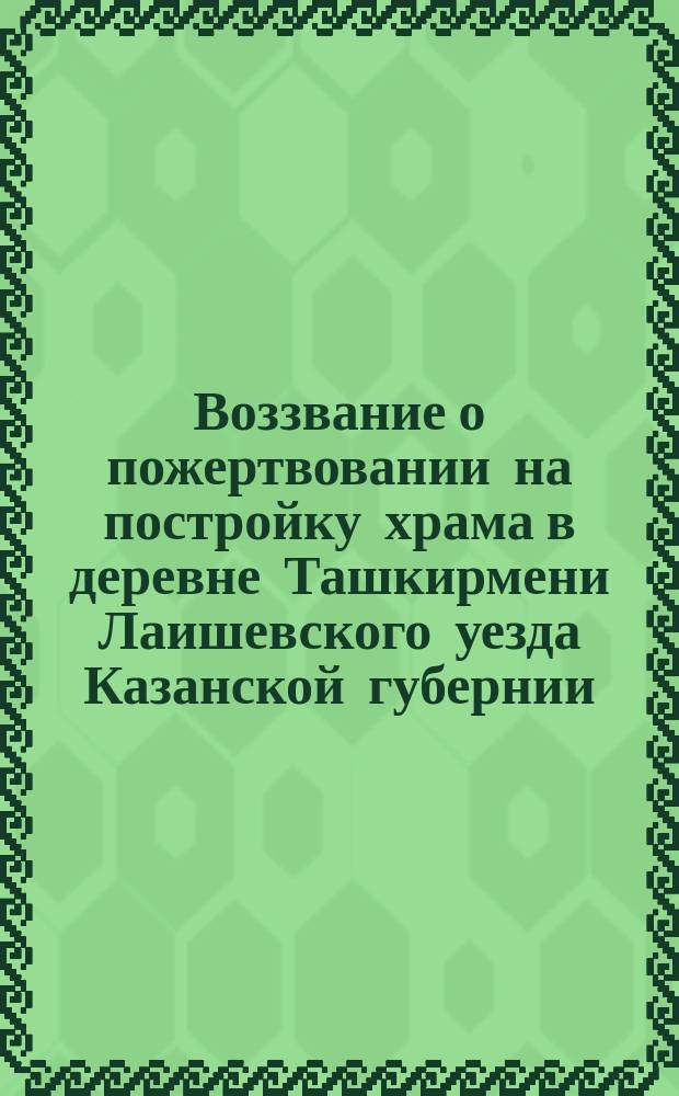 Воззвание [о пожертвовании на постройку храма в деревне Ташкирмени Лаишевского уезда Казанской губернии]