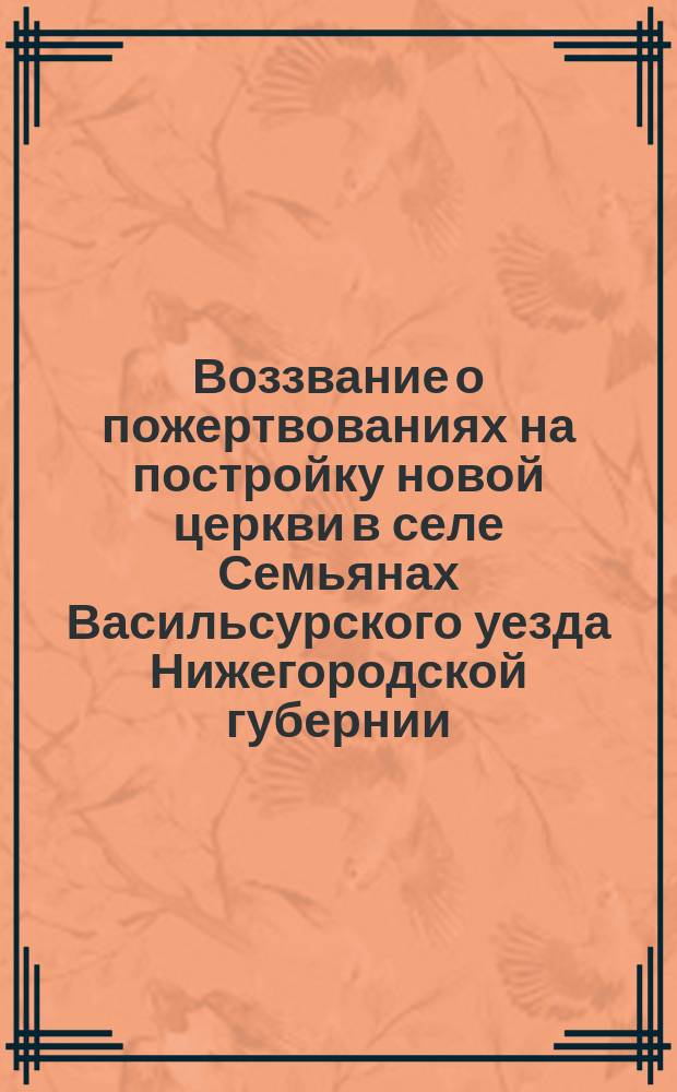 Воззвание [о пожертвованиях на постройку новой церкви в селе Семьянах Васильсурского уезда Нижегородской губернии]