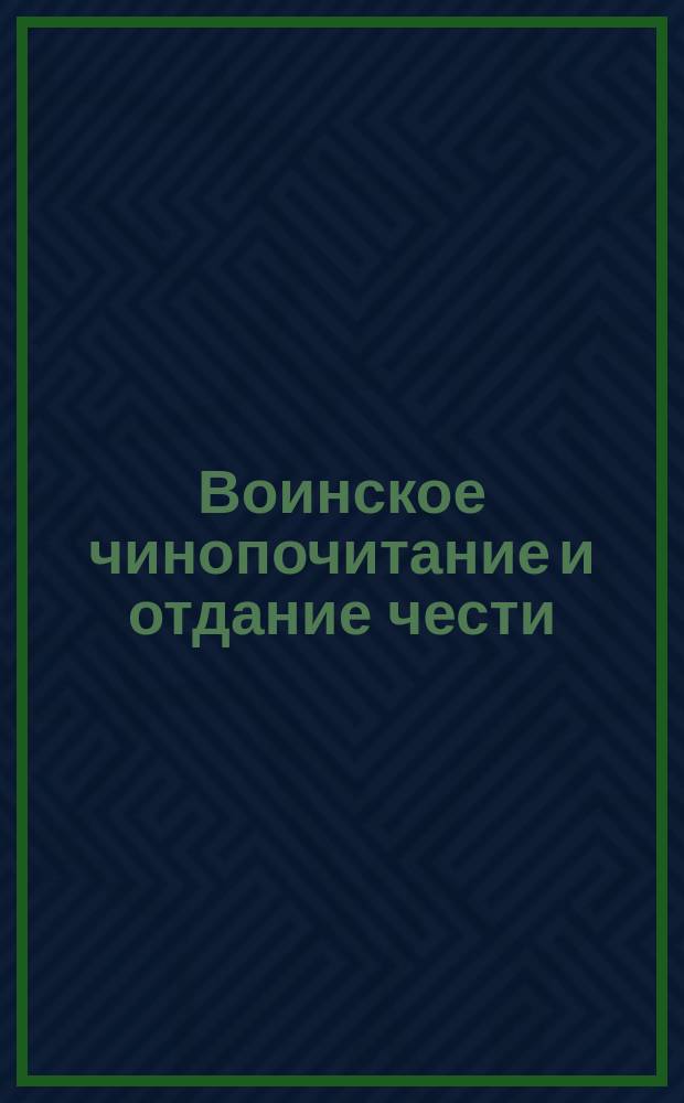 Воинское чинопочитание и отдание чести : По Уставу гарнизонной службы изд. 1890 г., доп. приказом по Воен. вед. 1894 г. за № 314