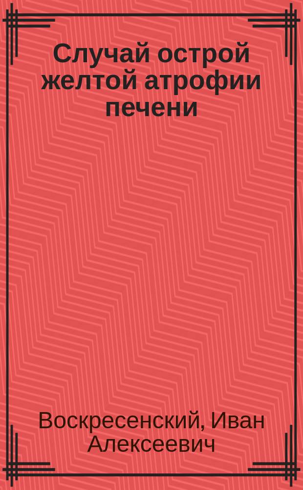 Случай острой желтой атрофии печени : Доложено в мед. совещании Госпиталя 17 сент. 1897 г