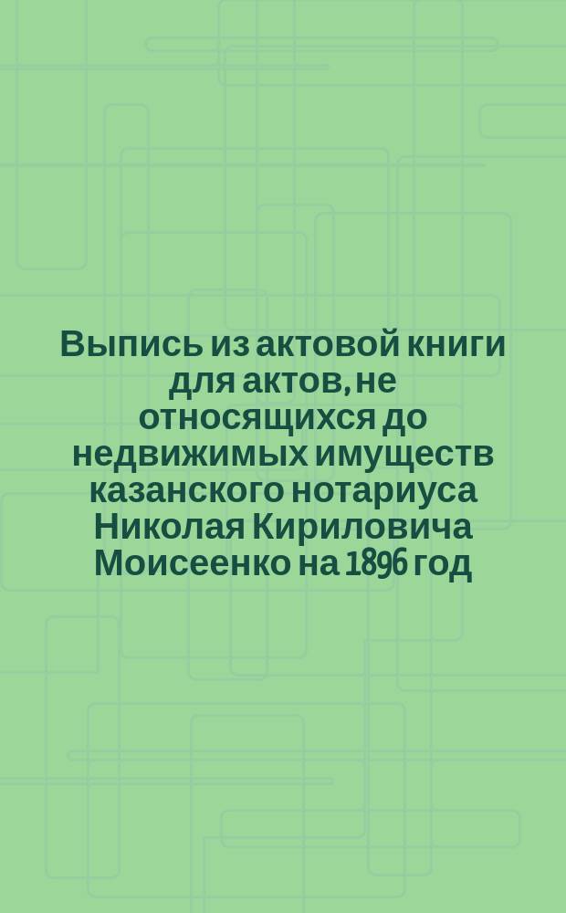 Выпись из актовой книги для актов, не относящихся до недвижимых имуществ казанского нотариуса Николая Кириловича Моисеенко на 1896 год : Об учреждении торг. дома под фирмой Е.М. Гордеева с сыновьями