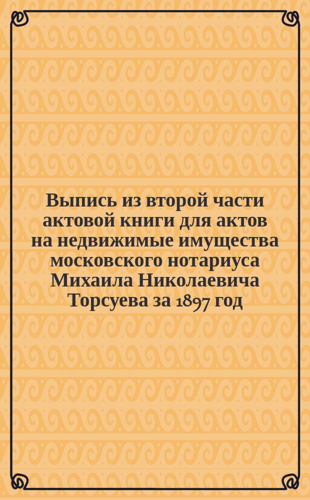 Выпись из второй части актовой книги для актов на недвижимые имущества московского нотариуса Михаила Николаевича Торсуева за 1897 год, листа 16, стр. 2, № 27 : О получении Я.А. Завадзким недвижимого имения, находящегося в залоге Банка