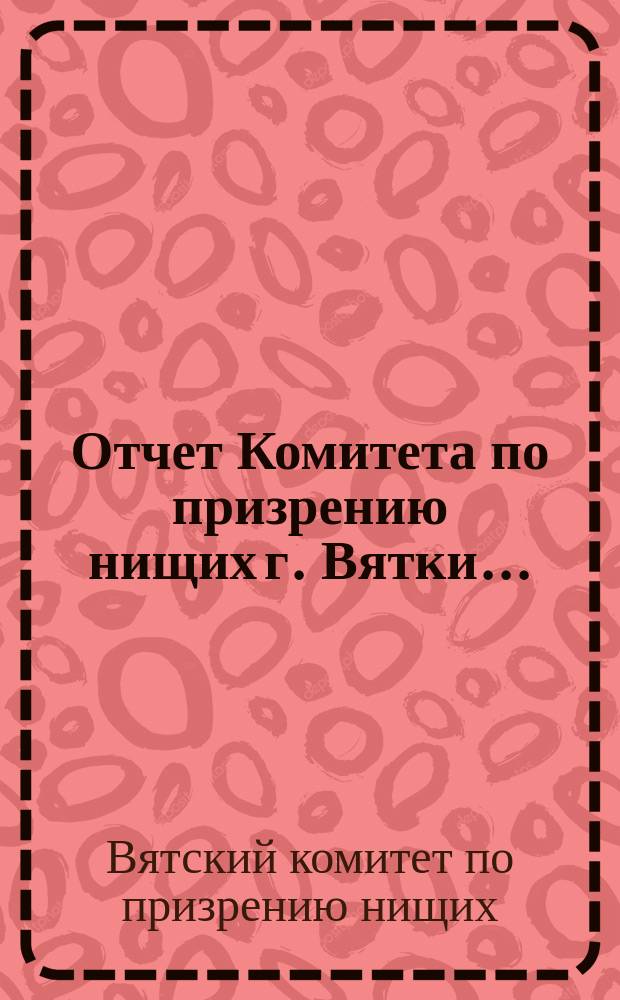 Отчет Комитета по призрению нищих г. Вятки...