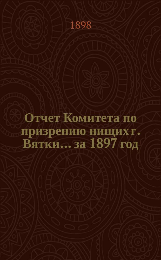 Отчет Комитета по призрению нищих г. Вятки... ... за 1897 год