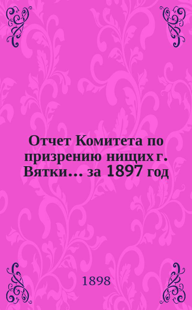 Отчет Комитета по призрению нищих г. Вятки... ... за 1897 год