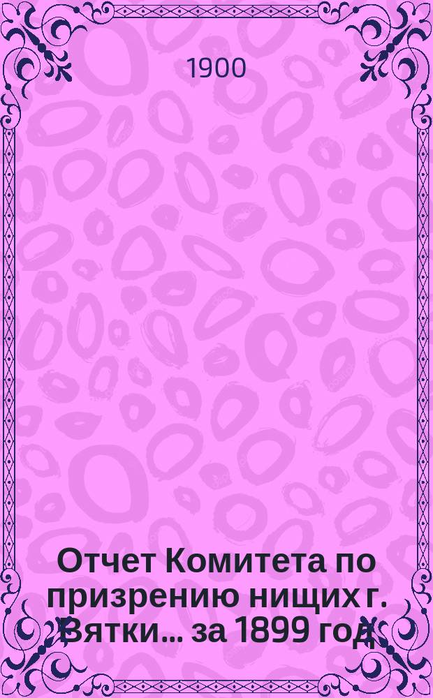 Отчет Комитета по призрению нищих г. Вятки... ... за 1899 год