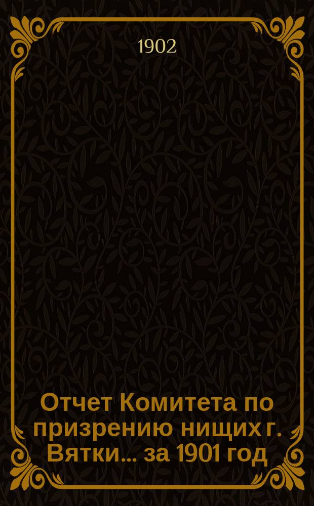 Отчет Комитета по призрению нищих г. Вятки... ... за 1901 год