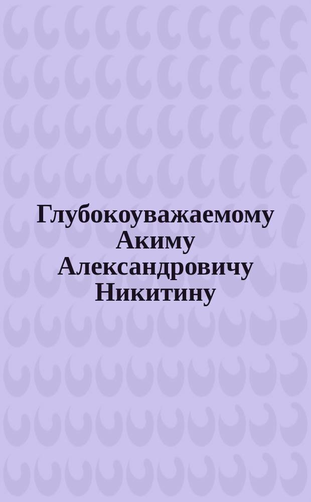 Глубокоуважаемому Акиму Александровичу Никитину : Адрес в день бенефиса 10 дек. 1897 г.