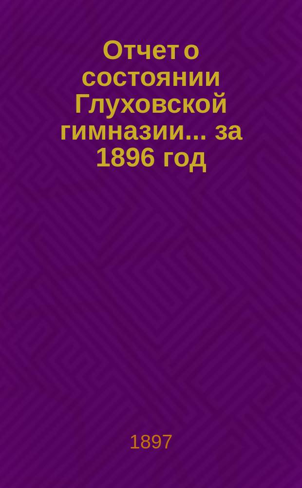Отчет о состоянии Глуховской гимназии... за 1896 год