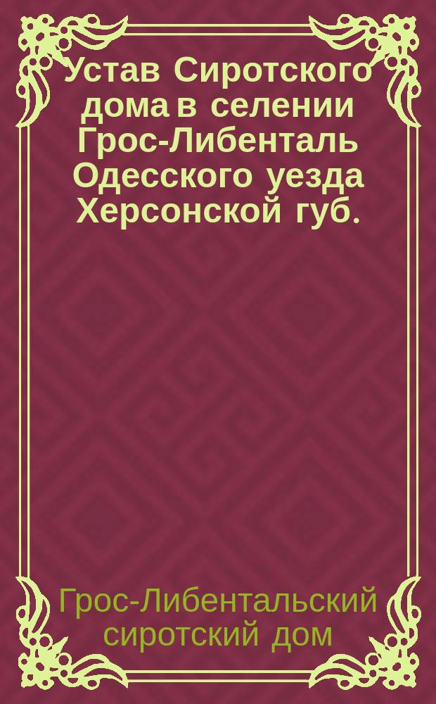 Устав Сиротского дома в селении Грос-Либенталь Одесского уезда Херсонской губ. : Утв. 5 сент. 1896 г.