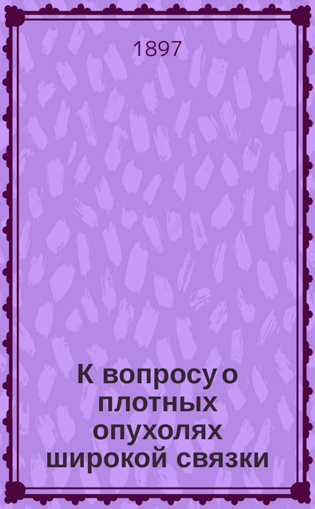 К вопросу о плотных опухолях широкой связки : (Чит. в заседании 17 марта 1897 г.)