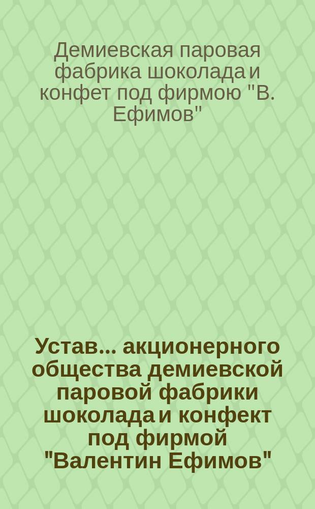 Устав... акционерного общества демиевской паровой фабрики шоколада и конфект под фирмой "Валентин Ефимов"