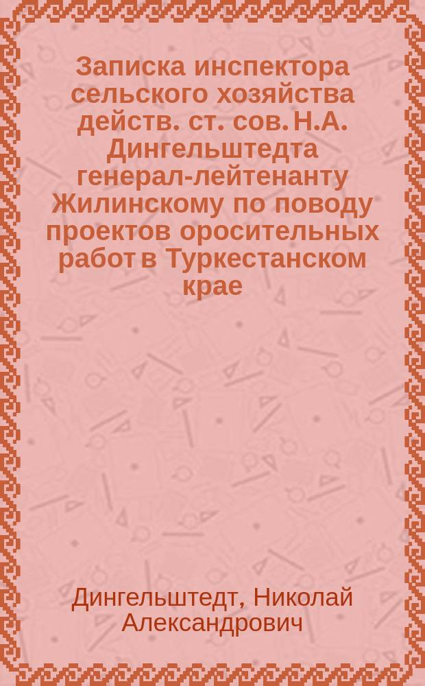 Записка инспектора сельского хозяйства действ. ст. сов. Н.А. Дингельштедта [генерал-лейтенанту Жилинскому по поводу проектов оросительных работ в Туркестанском крае] : 15 янв. 1897 г.