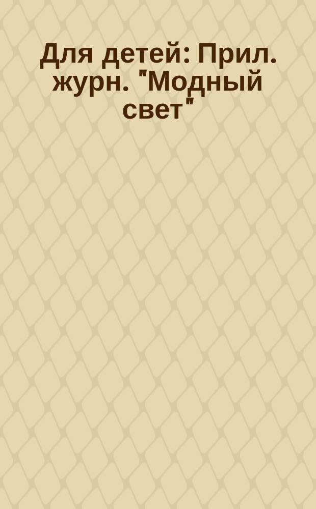 Для детей : Прил. журн. "Модный свет"