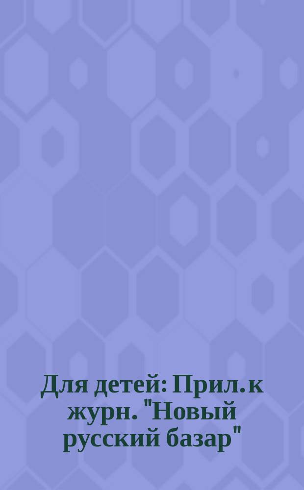 Для детей : Прил. к журн. "Новый русский базар"