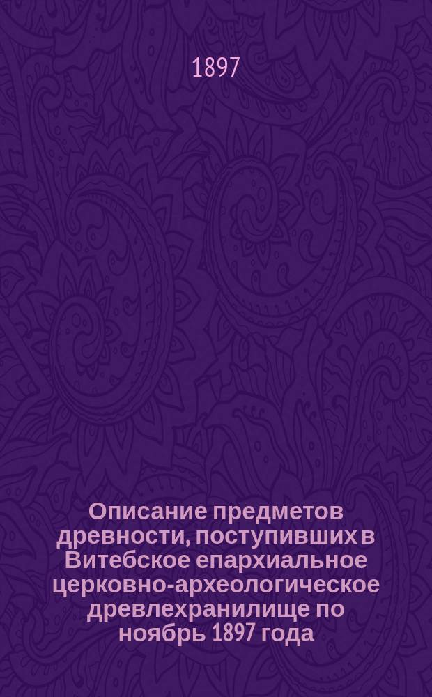 Описание предметов древности, поступивших в Витебское епархиальное церковно-археологическое древлехранилище по ноябрь 1897 года. Вып. 1